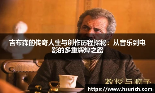 吉布森的传奇人生与创作历程探秘:从音乐到电影的多重辉煌之路