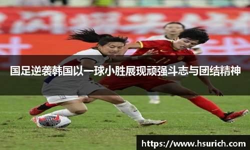国足逆袭韩国以一球小胜展现顽强斗志与团结精神