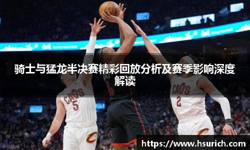 骑士与猛龙半决赛精彩回放分析及赛季影响深度解读