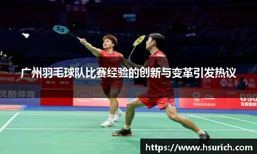广州羽毛球队比赛经验的创新与变革引发热议