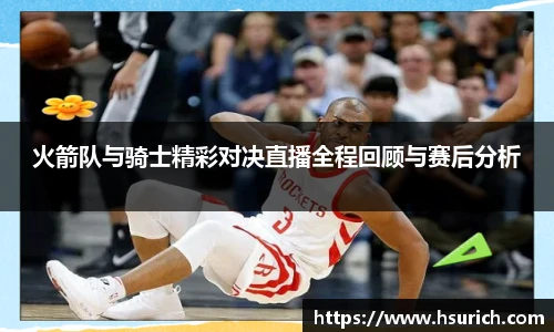 火箭队与骑士精彩对决直播全程回顾与赛后分析
