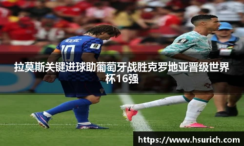 拉莫斯关键进球助葡萄牙战胜克罗地亚晋级世界杯16强