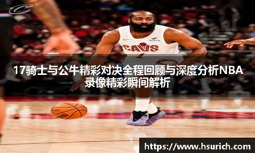 17骑士与公牛精彩对决全程回顾与深度分析NBA录像精彩瞬间解析